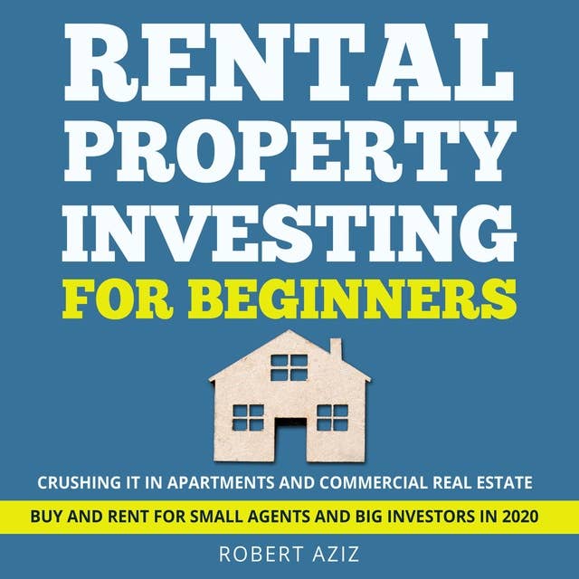 RENTAL PROPERTY INVESTING FOR BEGINNERS: CRUSHING IT IN APARTMENTS AND COMMERCIAL REAL ESTATE BUY AND RENT FOR SMALL AGENTS AND BIG INVESTORS IN 2020
