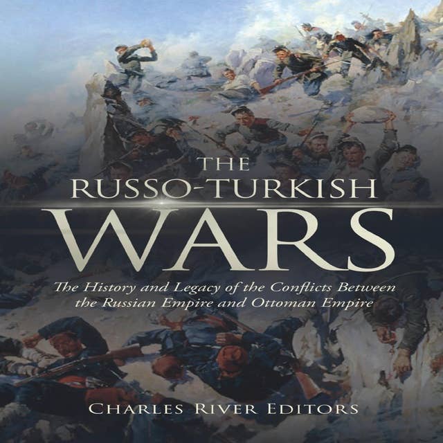 The Russo-Turkish Wars: The History and Legacy of the Conflicts Between the Russian Empire and Ottoman Empire