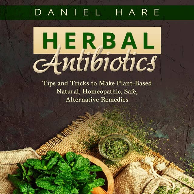 Herbal Antibiotics: Tips and Tricks to Make Plant-Based Natural, Homeopathic, Safe, Alternative Remedies
