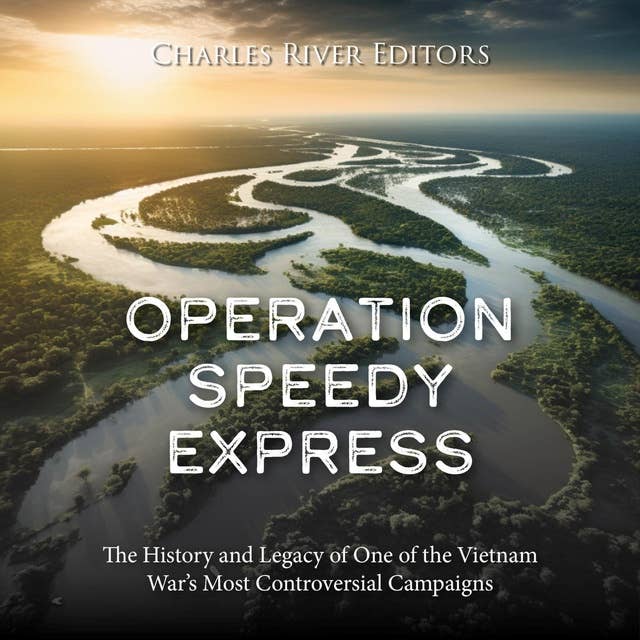 Operation Speedy Express: The History and Legacy of One of the Vietnam War’s Most Controversial Campaigns