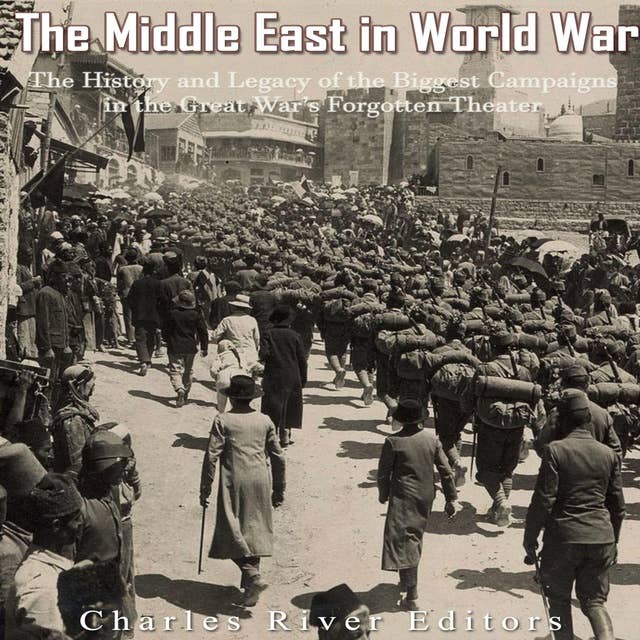 The Middle East in World War I: The History and Legacy of the Biggest Campaigns in the Great War’s Forgotten Theater