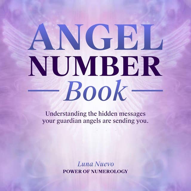 Angel Number Book: Understanding the hidden messages your guardian angels are sending you