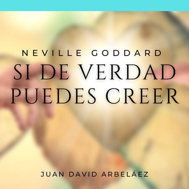Neville Goddard: Si de Verdad Puedes Creer: Las Mejores Conferencias  de Neville Goddard actualizadas por Juan David Arbeláez