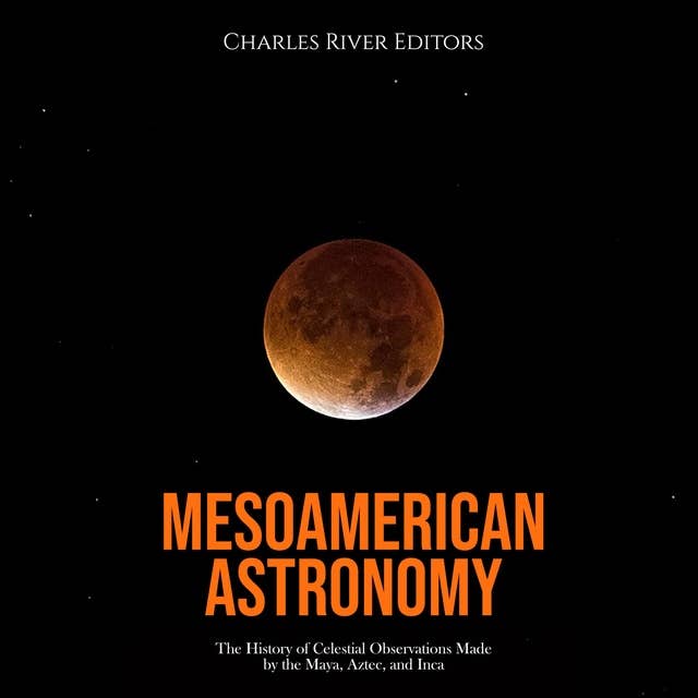 Mesoamerican Astronomy: The History of Celestial Observations Made by the Maya, Aztec, and Inca