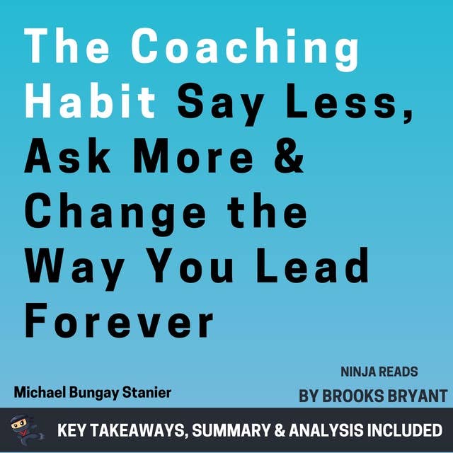 Summary: The Coaching Habit: Say Less, Ask More & Change the Way You Lead Forever by Michael Bungay Stanier: Key Takeaways, Summary & Analysis