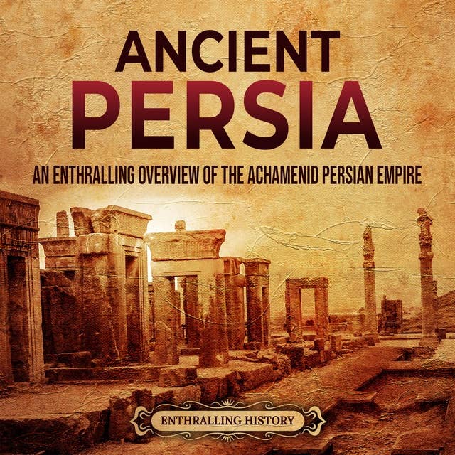 Ancient Persia: An Enthralling Overview of the Achaemenid Persian Empire