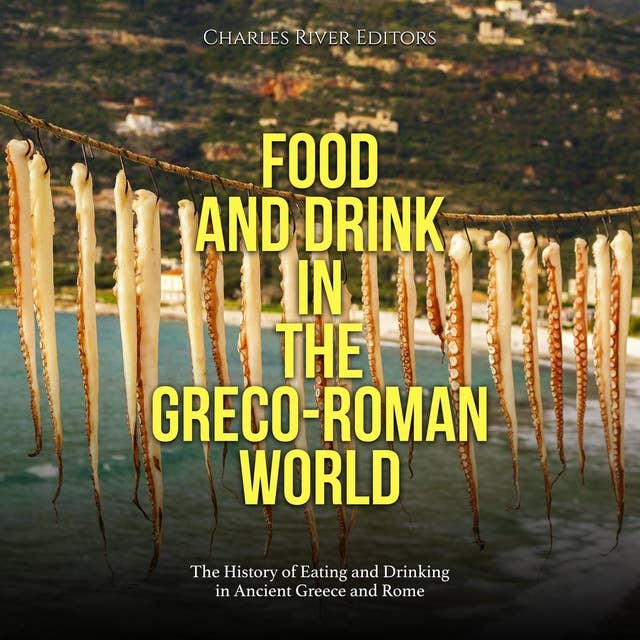 Food and Drink in the Greco-Roman World: The History of Eating and Drinking in Ancient Greece and Rome