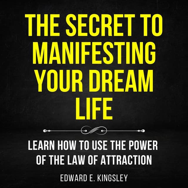 The Secret to Manifesting Your Dream Life: Learn How To Use The Power Of The Law of Attraction