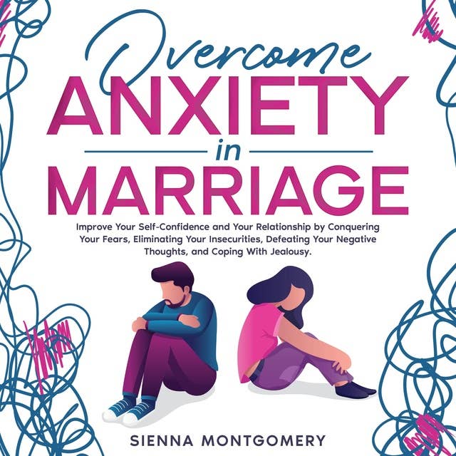 Overcome Anxiety in Marriage: Improve Your Self-Confidence and Your Relationship by Conquering Your Fears, Eliminating Your Insecurities, Defeating Your Negative Thoughts, and Coping With Jealousy.