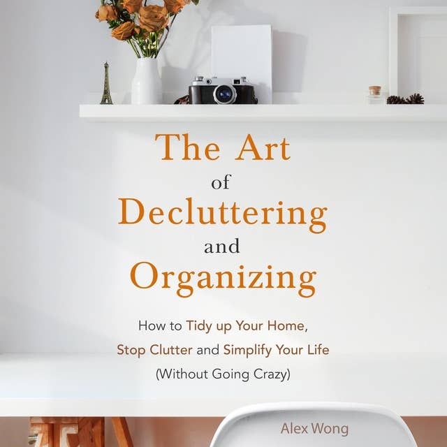 The Art of Decluttering and Organizing: How to Tidy Up Your Home, Stop Clutter, and Simplify Your Life (Without Going Crazy)