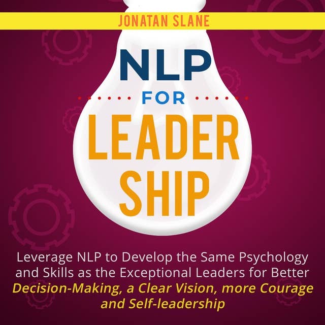 NLP for Leadership: Leverage NLP to Develop the Same Psychology and Skills as the Exceptional Leaders for Better Decision-making, a Clear Vision, More Courage and Self-Leadership