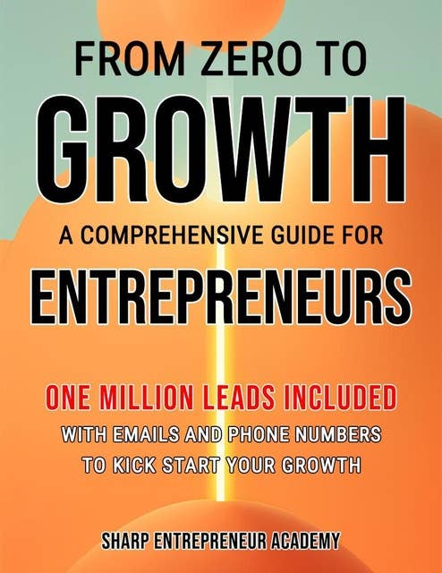 From Zero to Growth: A Comprehensive Guide for Entrepreneurs: One Million Leads Included with Emails and Phone Numbers