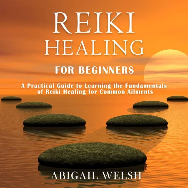 Reiki Healing for Beginners: A Practical Guide to Learning the Fundamentals of Reiki Healing for Common Ailments