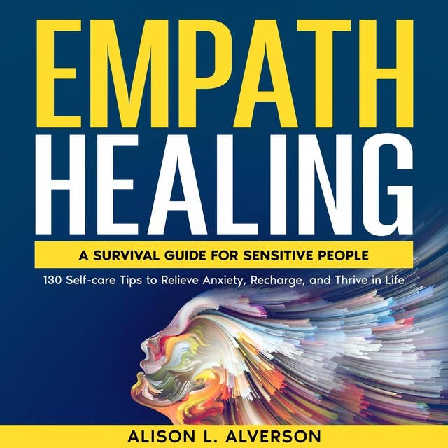 EMPATH HEALING: A Survival Guide for Sensitive People (130 Self-care Tips to Relieve Anxiety, Recharge, and Thrive in Life)