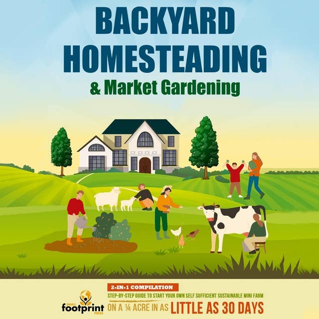 Backyard Homesteading & Market Gardening: 2-in-1 Compilation Step-By-Step Guide to Start Your Own Self Sufficient Sustainable Mini Farm on a ¼ Acre In as Little as 30 Days