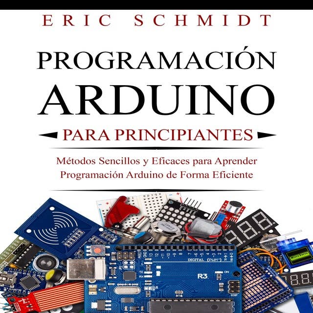 PROGRAMACIÓN ARDUINO PARA PRINCIPIANTES: Métodos Sencillos y Eficaces para Aprender Programación Arduino de Forma Eficiente