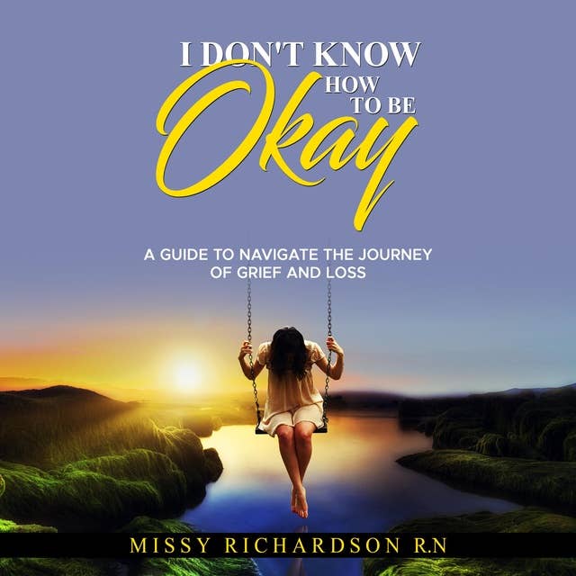 I DON'T KNOW HOW TO BE OKAY. A GUIDE TO NAVIGATE THE JOURNEY OF GRIEF AND LOSS