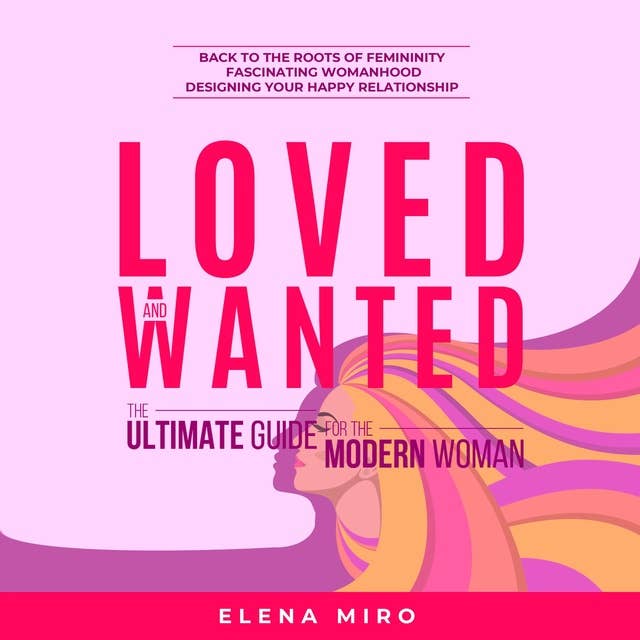 Loved and Wanted: the Ultimate Guide for the Modern Women: Back to the roots of Femininity, Fascinating Womanhood, Designing your Happy Relationship