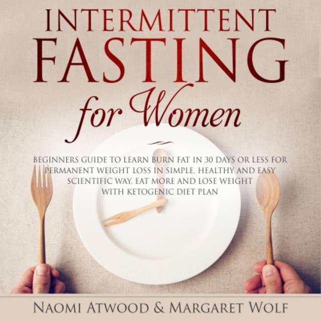 Intermittent Fasting for Women: Beginners Guide to Learn Burn Fat in 30 Days or less for Permanent Weight Loss in Simple, Healthy and Easy Scientific Way, Eat More and Lose Weight With Ketogenic Diet