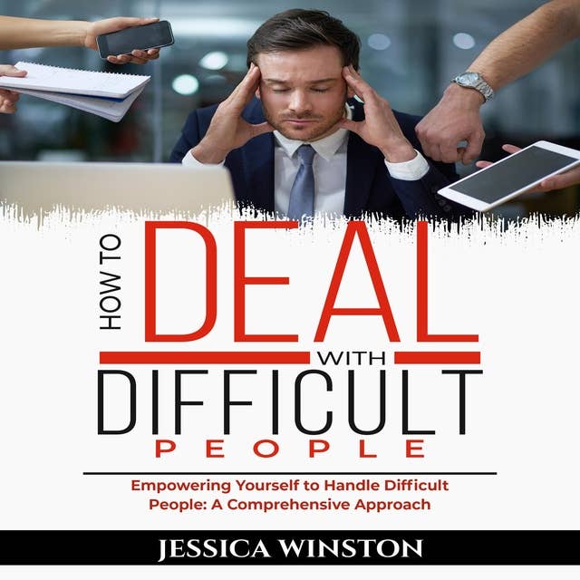 HOW TO DEAL WITH DIFFICULT PEOPLE: Empowering Yourself to Handle Difficult People: A Comprehensive Approach