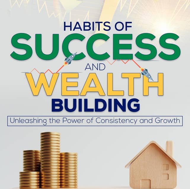 Habits of Success and Wealth Building: Unleashing the Power of Consistency and Growth