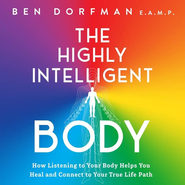 The Highly Intelligent Body: How Listening to Your Body Helps You Heal and Connect to Your True Life Path