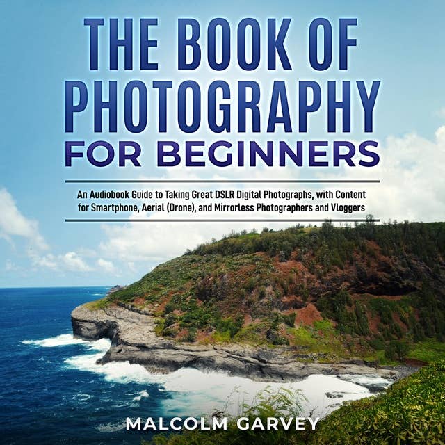 The Book of Photography for Beginners: An Audiobook Guide to Taking Great DSLR Photos, Including Content for Smartphone, Aerial (Drone), Mirrorless Photographers and Vloggers