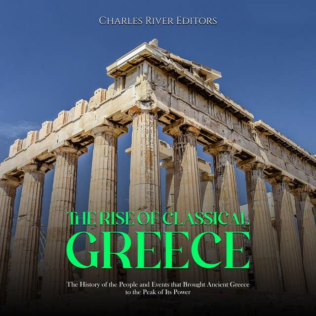 The Rise of Classical Greece: The History of the People and Events that Brought Ancient Greece to the Peak of Its Power