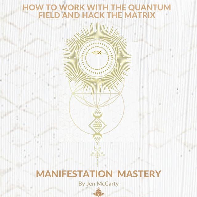 Manifestation Mastery: How to Work with the Quantum Field and Hack the Matrix