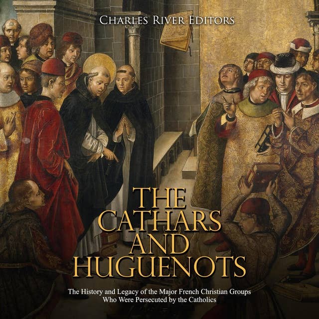 The Cathars and Huguenots: The History and Legacy of the Major French Christian Groups Who Were Persecuted by the Catholics