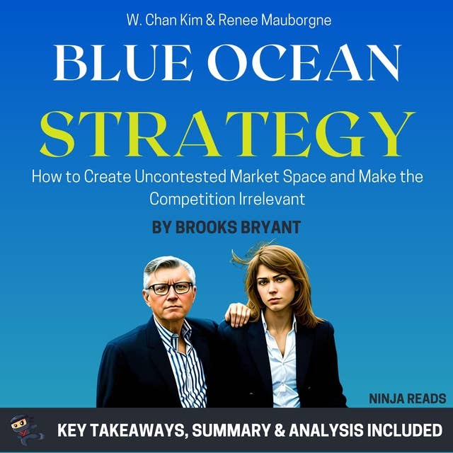 Summary: Blue Ocean Strategy: How to Create Uncontested Market Space and Make the Competition Irrelevant by W. Chan Kim & Renee Mauborgne: Key Takeaways, Summary & Analysis