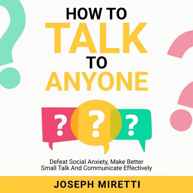 How To Talk To Anyone: Defeat Social Anxiety, Make Better Small Talk and Communicate Effectively