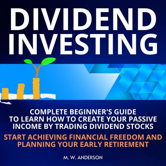 Dividend Investing: Complete Beginner's Guide to Learn How to Make Passive Income by Trading Dividend Stocks. Start Achieving Financial Freedom and Planning Your Early Retirement