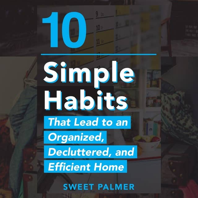10 Simple Habits That Lead to an Organized, Decluttered, and Efficient Home: Master Your Clutter and Live a Life of Freedom