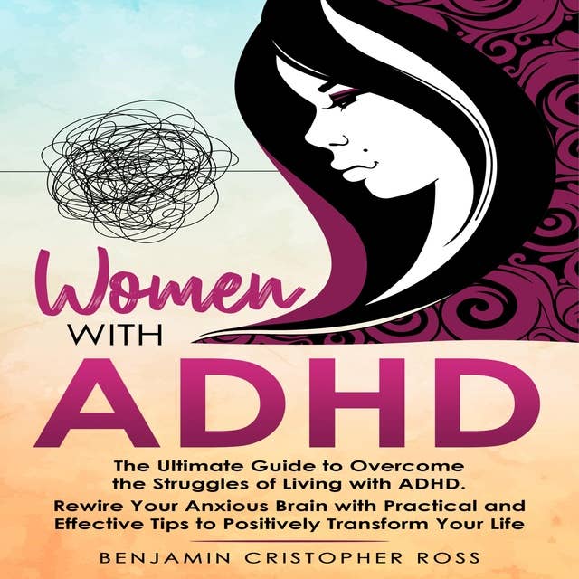 Women with ADHD: The Ultimate Guide to Overcome the Struggles of Living with ADHD. Rewire Your Anxious Brain with Practical and Effective Tips to Positively Transform Your Life