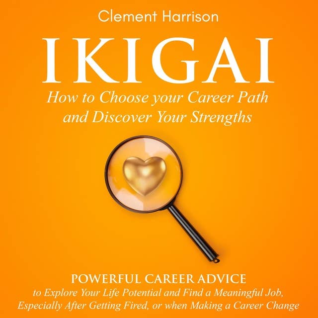 Ikigai, How to Choose your Career Path and Discover Your Strengths: Powerful Career Advice to Explore Your Life Potential and Find a Meaningful Job