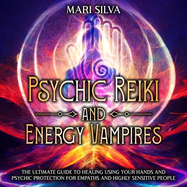 Psychic Reiki and Energy Vampires: The Ultimate Guide to Healing Using Your Hands and Psychic Protection for Empaths and Highly Sensitive People
