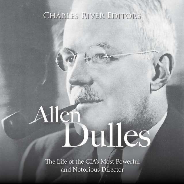 Allen Dulles: The Life of the CIA’s Most Powerful and Notorious Director