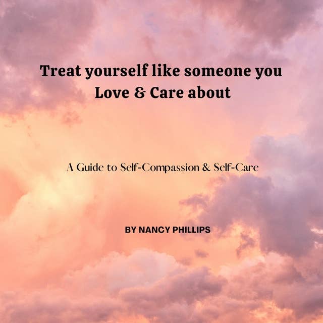 Treat yourself like someone you Love & Care About: A Guide to Self-Compassion and Self-Care