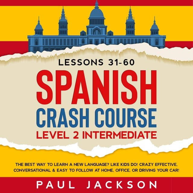 Spanish Crash Course: The Best Way to Learn a New Language? Like Kids Do!  Level 2 Intermediate (Lessons 31-60)  Crazy Effective, Conversational & Easy to Follow at Home, Office, or Driving Your Car!