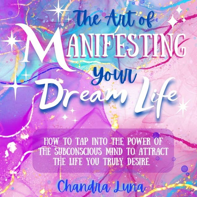 The Art of Manifesting Your Dream Life: How to Tap Into the Power of The Subconscious Mind to Attract the Life Your Truly Desire