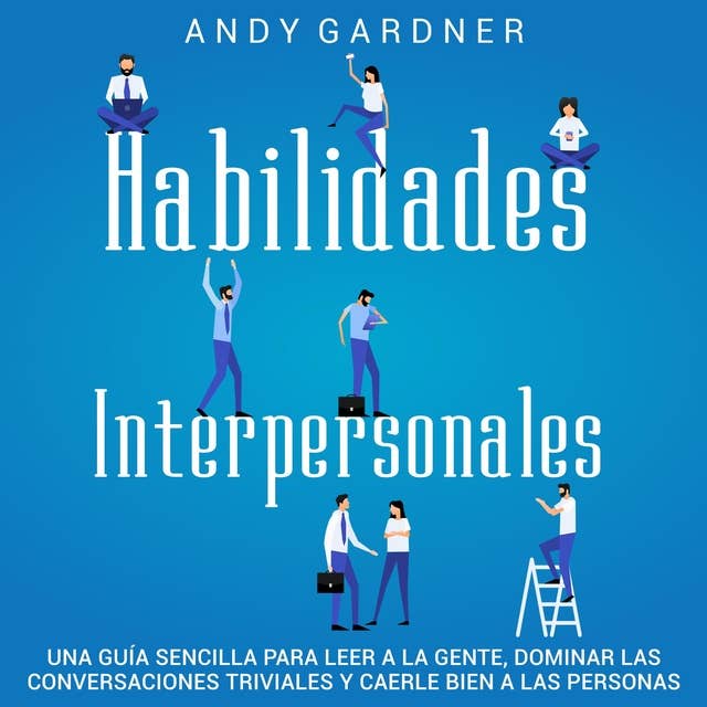 Habilidades Interpersonales: Una guía sencilla para leer a la gente, dominar las conversaciones triviales y caerle bien a las personas