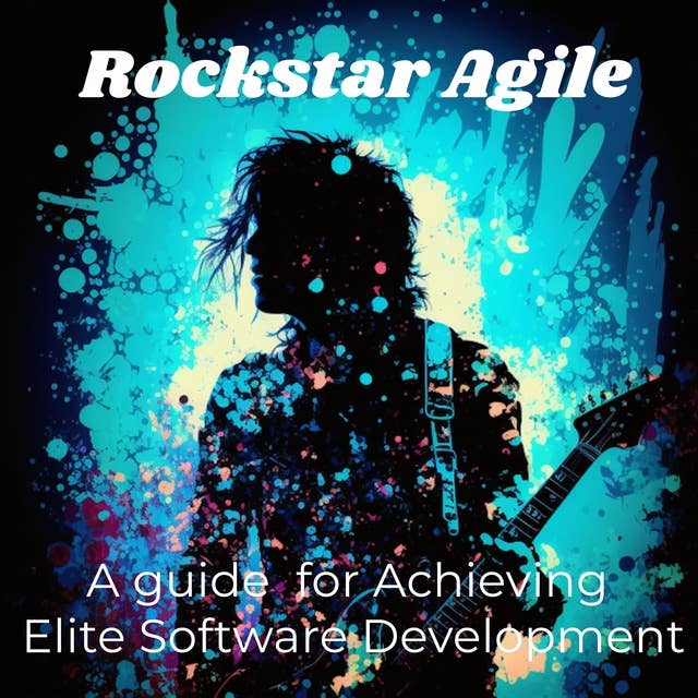 Rockstar Agile: A guide  for Achieving Elite Software Development