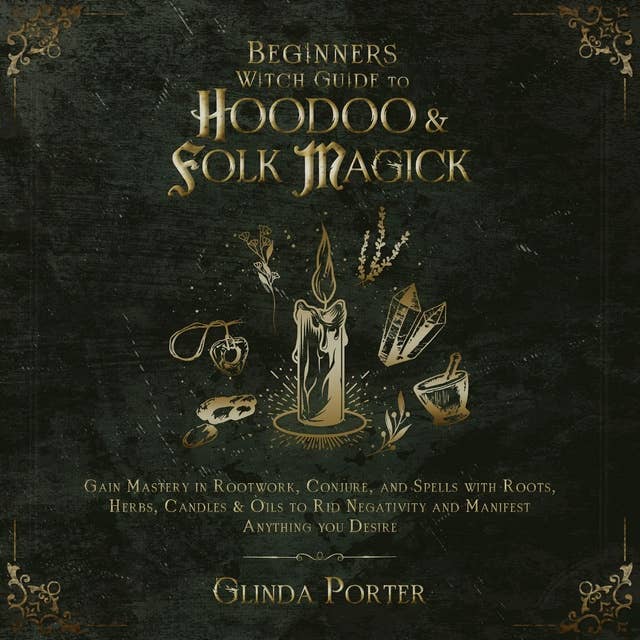 Beginners Witch Guide to Hoodoo & Folk Magick: Gain Mastery in Rootwork, Conjure, and Spells with Roots, Herbs, Candles & Oils to Rid Negativity and Manifest Anything You Desire