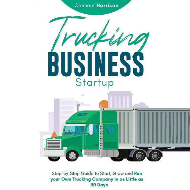 Trucking Business Startup: Step-by-Step Guide to Start, Grow and Run your Own Trucking Company in as Little as 30 Days