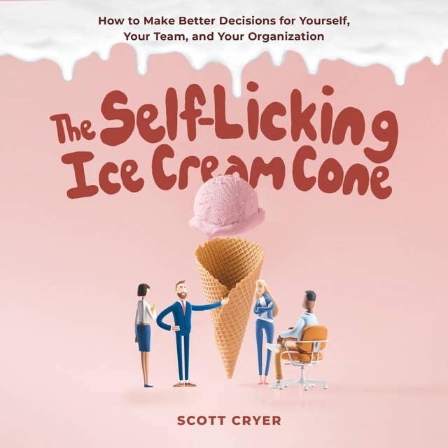 The Self-Licking Ice Cream Cone: How to Make Better Decisions for Yourself, Your Team, and Your Organization