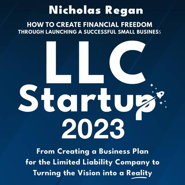 LLC Startup 2023: How to Create Financial Freedom Through Launching a Successful Small Business. From Creating a Business Plan for the Limited Liability Company to Turning the Vision into a Reality.
