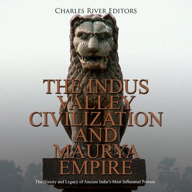 The Indus Valley Civilization and Maurya Empire: The History and Legacy of Ancient India’s Most Influential Powers