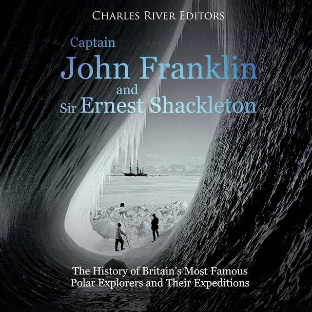Captain John Franklin and Sir Ernest Shackleton: The History of Britain’s Most Famous Polar Explorers and Their Expeditions