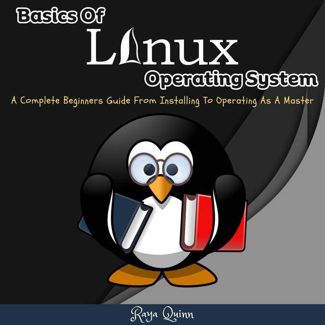 Basics Of Linux Operating System: A Complete Beginners Guide From Installing To Operating As A Master